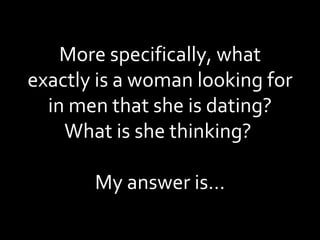 More specifically, what exactly is a woman looking for in men that she is dating? What is she thinking?  My answer is… 