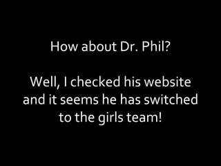 How about Dr. Phil? Well, I checked his website and it seems he has switched to the girls team! 