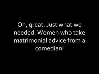 Oh, great. Just what we needed. Women who take matrimonial advice from a comedian! 