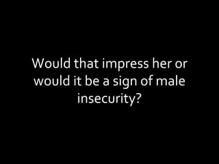 Would that impress her or would it be a sign of male insecurity? 