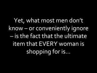Yet, what most men don’t know – or conveniently ignore – is the fact that the ultimate item that EVERY woman is shopping for is… 