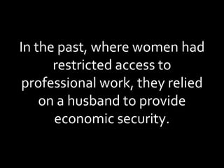 In the past, where women had restricted access to professional work, they relied on a husband to provide economic security. 