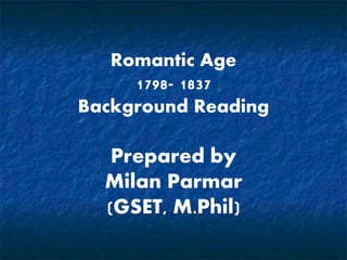 Romantic Age
1798- 1837
Background Reading
Prepared by
Milan Parmar
(GSET, M.Phil)
 