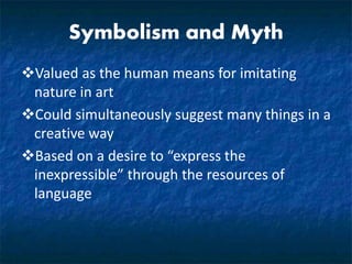 Symbolism and Myth
Valued as the human means for imitating
nature in art
Could simultaneously suggest many things in a
creative way
Based on a desire to “express the
inexpressible” through the resources of
language
 