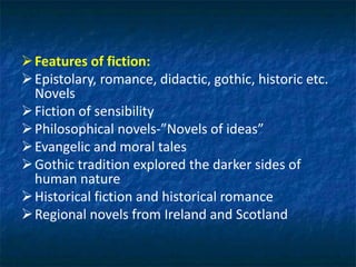Features of fiction:
Epistolary, romance, didactic, gothic, historic etc.
Novels
Fiction of sensibility
Philosophical novels-”Novels of ideas”
Evangelic and moral tales
Gothic tradition explored the darker sides of
human nature
Historical fiction and historical romance
Regional novels from Ireland and Scotland
 