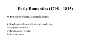 Early Romantics (1798 – 1815)
 Principles of Early Romantic Poetry
 Revolt against Industrialization and modernity
 Support to rustic life
 Renaissance of wonder
 Return to nature
 