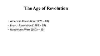 The Age of Revolution
• American Revolution (1775 – 83)
• French Revolution (1789 – 99)
• Napoleonic Wars (1803 – 15)
 