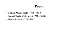Poets
• William Wordsworth (1770 – 1850)
• Samuel Taylor Coleridge ( 1772 – 1834)
• Robert Southey (1774 – 1843)
 