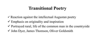 Transitional Poetry
 Reaction against the intellectual Augustan poetry
 Emphasis on originality and inspiration
 Portrayed rural, life of the common man in the countryside
 John Dyer, James Thomson, Oliver Goldsmith
 