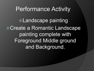 Performance Activity
Landscape painting
Create a Romantic Landscape
painting complete with
Foreground Middle ground
and Background.
 