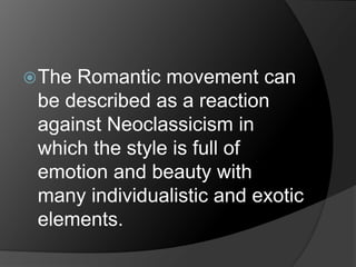 The Romantic movement can
be described as a reaction
against Neoclassicism in
which the style is full of
emotion and beauty with
many individualistic and exotic
elements.
 