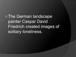 The German landscape
painter Caspar David
Friedrich created images of
solitary loneliness.
 