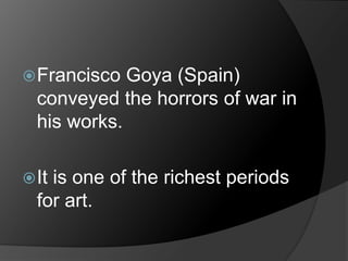 Francisco Goya (Spain)
conveyed the horrors of war in
his works.
It is one of the richest periods
for art.
 