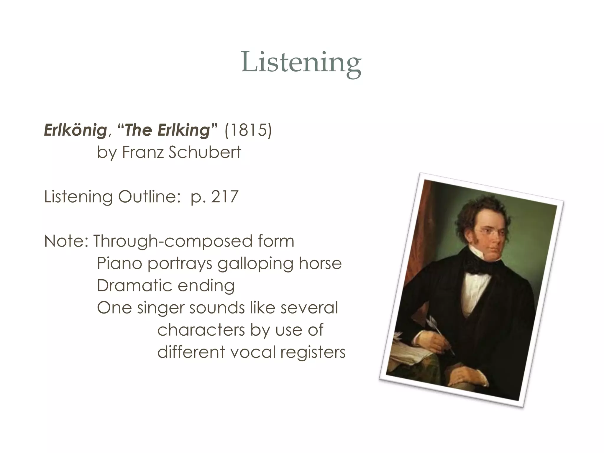 Listening Erlk ö nig ,  “ The Erlking ”  (1815) by Franz Schubert Listening Outline:  p. 217 Note: Through-composed form Piano portrays galloping horse Dramatic ending One singer sounds like several  characters by use of  different vocal registers  