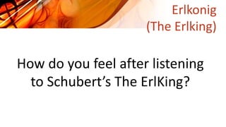 Erlkonig
(The Erlking)
How do you feel after listening
to Schubert’s The ErlKing?
 