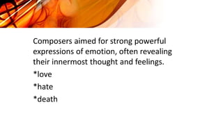 Composers aimed for strong powerful
expressions of emotion, often revealing
their innermost thought and feelings.
*love
*hate
*death
 