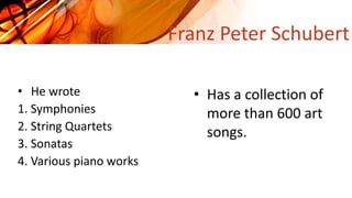 • He wrote
1. Symphonies
2. String Quartets
3. Sonatas
4. Various piano works
Franz Peter Schubert
• Has a collection of
more than 600 art
songs.
 