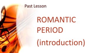 Past Lesson
ROMANTIC
PERIOD
(introduction)
 