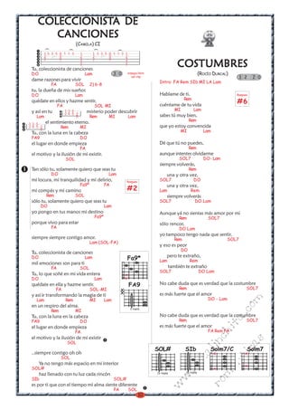 COLECCIONISTA DE
    COLECCIONISTA
       CANCIONES
                             (CAMILA) CI
         )




                                          )
                         )




                                                        )
         13 3 5 0 1 1 3         1         1 3 3 5 0 1 1 3 1
         2      0               2         2       0       2

                                                                                             COSTUMBRES
         2      0               3         2       0       3
                                3                         3
                                1                         1
 Tu, coleccionista de canciones
 DO                                 Lam                3 0      arpegio libre                                 (ROCÍO DURCAL)
                                                                  ver clip                                                      3 2      2 0
 dame razones para vivir                                                         Intro: FA Rem SIb MI LA Lam
             FA              SOL       2) 6-8
 tu, la dueña de mis sueños
 DO                          Lam                                                 Hablame de ti,                                Rasgueo
                                                                                                  Rem
 quédate en ellos y hazme sentir.
                                                                                 cuéntame de tu vida
                                                                                                                               #6
                  FA                      SOL MI
 y así en tu           13 5          misterio poder descubrir                               MI          Lam
                       24 5 2                                                    sabes tú muy bien,
   Lam                      0          Rem        MI                Lam
         el sentimiento eterno.                                                                       Rem
13 5
24 5 2             Rem          MI                                               que yo estoy convencida
     0                                                                                        MI                Lam
 Tu, con la luna en la cabeza
 FA9                            DO
 el lugar en donde empieza                                                       Dé que tú no puedes,
                                FA                                                                    Rem
 el motivo y la ilusión de mi existir.                                           aunque intentes olvidarme
                       SOL                                                                   SOL7               DO- Lam
                                                                                 siempre volverás,
 Tan sólo tu, solamente quiero que seas tu                                                            Rem
             DO                                   Lam                                   una y otra vez,
 mi locura, mi tranquilidad y mi delirio,                       Rasgueo
                                                                                 SOL7                   DO
                                Fa9*             FA                                     una y otra vez,
 mi compás y mi camino                                          #2               Lam                  Rem
          Rem                SOL                                                        siempre volverás
 sólo tu, solamente quiero que seas tu                                           SOL7                    DO Lam
       DO                                        Lam
 yo pongo en tus manos mi destino                                                Aunque yá no sientas más amor por mi
                                          Fa9*                                               Rem                  SOL7
 porque vivo para estar                                                          sólo rencor,
             FA                                                                              DO Lam
                                                                                 yo tampoco tengo nada que sentir,
 siempre siempre contigo amor.                                                              Rem                            SOL7
                                       Lam (SOL-FA)
                                                                                 y eso es peor
                                                                                                 DO
 Tu, coleccionista de canciones
                                                                                        pero te extraño,
 DO                                 Lam                         Fa9*             Lam                  Rem
 mil emociones son para ti
             FA                 SOL                                                     también te extraño
                                                                                 SOL7                         DO Lam
 Tu, lo que soñé en mi vida entera                              x
 DO                                       Lam                   x
 quédate en ella y hazme sentir.                                    FA9          No cabe duda que es verdad que la costumbre
                FA                     SOL-MI               x                                Rem                                     SOL7
 y así ir transformando la magia de ti                      x                    es más fuerte que el amor
   Lam                 Rem             MI        Lam                                                              DO - Lam
                                                                                                                                  m


 en un respiro del alma.
                                                                                                                               co



                                                                    V traste
             Rem             MI
                                                                                 No cabe duda que es verdad que la costumbre
                                                                                                                           a.




 Tu, con la luna en la cabeza
 FA9                            DO                                                           Rem                                     SOL7
                                                                                                                          it




 el lugar en donde empieza                                                       es más fuerte que el amor
                             FA                                                                                   FA Rem FA
                                                                                                                   ch




 el motivo y la ilusión de mi existir
                                                                                                                                    s




                        SOL
                                                                                                               in

                                                                                                                               ica




                                                                                SOL#              SIb               Solm7/C           Solm7
                                                                                                        al




 ..siempre contigo oh oh                                                                                              x             x
                   SOL
                                                                                                                          nt
                                                                                                  .k




      Ya no tengo más espacio en mi interior                                                                                        x
 SOL#                                                                                                                 x
                                                                                                                      ma
                                                                                             w




                                                                                                  VI traste
      haz llenado con tu luz cada rincón                                        IV traste
                                                                                            w




 SIb                                                   SOL#
                                                                                                                ro




 es por ti que con el tiempo mi alma siente diferente
                                                                                    w




                                                       FA           SOL
                                                                          10
 