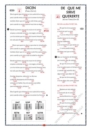 arpegio         DICEN                                                 DE QUE ME
2 2-3
               G              (PAMELA CORTEZ)

Dice la gente que el tiempo se nos vuela de las manos
                                                                                       SIRVE
                                                                                       SIRVE
                                                                                     QUERERTE
                                                                                     QUERERTE
                                                                         Rasgueo
                          RE7M                           Sim7
pero cuando estoy contigo ya no existen los horarios,                    #2
                              Mim                        LA                              (ALVARO TORRES) CAPO II
tambien dicen que en la vida es solo furias y penas
                              RE7M                      Sim7
pero cuando tu sonries hasta el mas triste se alegra                       DO SOL Lam Mim FA RE7 SOL
                        Mim                              LA
                                                                                De qué me sirve quererte
                                                               Rasgueo                                                   4 2
Desde la primera vez que te cruce en mi camino                             DO                               SOL
                        RE7M                       SI         #10          y morirme por tu amor
empece a entender la tierra, a la magia y al destino                               Lam                Mim
                              Mim                        LA                     si yo no estoy en tus sueños
y en las noches que no estas solo invento historias raras                  FA                                 DO
                              RE7M                         SI              mucho menos en tu corazón.
tan solo para llamarte y encontrarte en las mañanas                                      RE7                 SOL
                    Mim                    LA7      RE7M                   Eres tan indiferente
                                                                           DO                       SOL
   Dicen que querer es duro y que amar es complicado,                      y no te importa lo que siento yo
LA7                           RE7M                       Sim7                             Lam                 Mim
pero cuando tu apareces todo esta solucionado,                                  si nunca puedo tenerte
                          Mim                       LA                     FA                               DO
tambien dicen que en la noche es solo frio y penumbras,                    olvidarte creo que es mejor
                                RE7M                     Sim7                      RE7                       SOL
pero cuando yo te miro toda la ciudad se alumbra
                        Mim                        LA                      Que un momento de felicidad
                                                                                               DO             SOL
Desde la primera vez que te cruce en mi camino                             por muchos días de soledad
        LA7             RE7M                       SI                                          FA            DO
empece a entender la tierra a la magia y al destino                             de que me sirve un momento
                              Mim                        LA                FA                                     DO
y en las noches que no estas solo invento historias raras                  si yo te quiero para un tiempo eterno
                              RE7M                  SI                                   RE7                           SOL
tan solo para llamarte y encontrarte en las mañanas                        y cuando más necesito de ti
                        Mim                 LA7     RE7M                                   DO                 SOL
                                                                           algo te tiene que alejar de mí
                                                                                         FA                       DO
Contigo despertar, sobrevivir un día mas
      SOL                       LA                                              de que me sirve quererte
                                                                           FA                                DO
pudiendo despojarnos de envolturas
      Fam#                                  SI7                            si tú me dejas solo como siempre
                                                                                         RE7                SOL
sentados sin hablar, hoy mis secretos voy hallar
      SOL                                   LA
                                                                           DO SOL Lam Mim FA RE7 SOL
para entregartelos, porque si
              DO#                    LA
                                                                                Quisiera ser más valiente
                                                                           DO                               SOL
Dice la gente que el tiempo se nos vuela de las manos
                              RE7M                       Sim7              y arrancarte de mi corazón
                                                                                   Lam                      Mim
                                                                                                                  m


pero cuando estoy contigo ya no existen los horarios
                          Mim                            LA                     acostumbrarme a no verte
                                                                                                             co



                                                                           FA                                DO
                                                                           encerrado en mi mundo interior
                                                                                                          a.




                                                                                     RE7                      SOL
        Sim7                  DO#                 Fa#m                          De qué me sirve quererte
                                                                                                     it




                                                                           DO                               SOL
                                                                                               ch




                                                                           y morirme por tu amor
                                                                                   Lam                Mim
                                                                                                                   s
                                                                                          in

                                                                                                             ica




                               IV traste                                        si para ti hay tantas cosas
                                                                           FA                                DO
                                                                                    al




        RE7M                   RE7                DO7M                     mucho mas importantes que yo
                                                                                                          nt
                                                                             .k




                                            x                                        RE7                           SOL
                                                                                                ma
                                                                         w




                                            x
                                                                         w

                                                                                           ro
                                                                         w




                                                           12
 