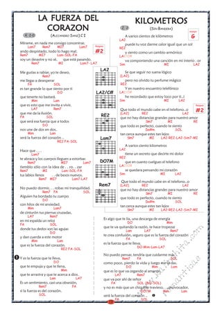 LA FUERZA DEL                                                                KILOMETROS
                CORAZON                                                       2 2                     (SIN BANDERA)
                                                                                                                                     arpegio
     4 2-0              (ALEJANDRO SANZ) C I                                       A varios cientos de kilómetros                     G
                                                                             LA2
Mírame, en nada me consigo concentrar,                                             puede tu voz darme calor igual que un sol
      Lam7       Rem7       MI7             Lam7      Rasgueo
                                                                             RE2
ando despistado, todo lo hago mal.                    #2                           y siento como un cambio armónico
Rem7          MI7           Lam-SOL-FA                                       LA2/C#
soy un desastre y no sé,          que está pasando.                                va componiendo una canción en mi interio . or
        Rem7                 MI             Lam7- LA7                        Sim                               MI                       LA2
                                                          LA2                      Se que seguir no suena lógico
Me gustas a rabiar, yo te deseo,
                 Rem7                                                        (LA2)
me llegas a desesperar                                                             pero no olvido tu perfume mágico
      FA                  SOL                                                RE2
es tan grande lo que siento por ti                                                 Y en nuestro encuentro telefónico
                            DO                        LA2/C#                 LA2/C#
que tenerte no bastará.                                                            he recordado que estoy loco por ti..i
        Mim               Lam                                                Sim                               MI          LA2
que es esto que me invita a vivir,                                                                                                         Rasgueo
        LA7               Rem7
que me da la ilusión.
                                                                             Que todo el mundo cabe en el telefono..o
                                                                             (LA2)              RE2                            LA2
                                                                                                                                           #2
FA                  SOL                                   RE2                que no hay distancias grandes para nuestro amor
que será esa fuerza que a todos                                                                   S¡m7             MI                   RE
                 DO                                                          que todo es perfecto, cuando te siento
nos une de dos en dos,                                                                            Do#m                   SOL
      Mim             Lam                                                    tan cerca aunque estes tan lejos
será la fuerza del corazón ..                             Lam7                      S¡m7              MI     LA2-RE2-LA2-Sim7-MI
                            RE2 FA-SOL
                                                                                   A varios ciento kilometros
Hace que . . .                                                               LA2
        Lam7                                                                       tiene un secreto que decirte mi dolor
te abrace y los cuerpos lleguen a estorbar.                                  RE2
      Rem7                      MI7            Lam7       DO7M                     que en cuanto cuelgues el telefono
tiemblo sólo con la idea de . . ro. . zar                                    LA2/C#
Rem7             MI              Lam-SOL-FA                                        se quedara pensando mi corazón
tus labios llenos       . . de besos nuevos.                                 Sim                             MI          LA2
              Rem7 MI7                 Lam7-LA7
                                                                              Que todo el mundo cabe en el telefono..o
                                                         Rem7                (LA2)              RE2                            LA2
No puedo dormir, . . robas mi tranquilidad.                                  que no hay distancias grandes para nuestro amor
                 Rem7 FA                       SOL                                                S¡m7             MI                   RE
Alguien ha bordado tu cuerpo                                                 que todo es perfecto, cuando te siento
                 DO                                                                               Do#m                   SOL
con hilos de mi ansiedad.                                                    tan cerca aunque estes tan lejos
      Mim                 Lam7                                                      S¡m7              MI     LA2-RE2-LA2-Sim7-MI
de cinturón tus piernas cruzadas,
      LA7             Rem7
                                                                Es algo que te lia, una descarga de energía
en mi espalda un reloj                                                              DO                             Mim
FA                    SOL
                                                                que te va quitando la razón, te hace tropezar
donde tus dedos son las agujas
                                                                                                                                     m

                                                                                   Lam           LA7                Rem7
                      DO
                                                                te crea confusión, seguro que es la fuerza del corazón
                                                                                                                            co



y dan cuerda a este motor                                                          FA                        SOL
        Mim                 Lam
                                                                                                                         a.




                                                                es la fuerza que te lleva.
que es la fuerza del corazón.                                                              DO-Mim-Lam-LA7
                                RE2 FA-SOL
                                                                                                                    it




                                                                No puedo pensar, tendría que cuidarme más.
                                                                                                              ch




Y es la fuerza que te lleva,                                                  Rem7         FA                       SOL
                                                                                                                                 s




                          DO
                                                                                                           in




                                                                como poco, pierdo la vida y luego me la das.
                                                                                                                           ica




que te empuja y que te llena,                                                      DO                  Mim           Lam
                                                                                                      al




                                Mim                             que es lo que va cegando al amante,
                                                                                                                    nt




que te arrastra y que te acerca a dios.                                 LA7                Rem7
                                                                                                 .k




                      Lam                LA7                    que va por ahí de señor
                                                                                                             ma
                                                                                           w




Es un sentimiento, casi una obsesión,                                FA                    SOL (DO-SOL)
              Rem7                     FA                       y no es más que un chiquillo travieso, . . provocador,
                                                                                         w




si la fuerza es del corazón.                                                                DO7M              Mim              Lam
                                                                                                           ro




              SOL
                                                                                    w




                                                                será la fuerza del corazón ..
                                                                        FA                  SOL
                                                                   19
 