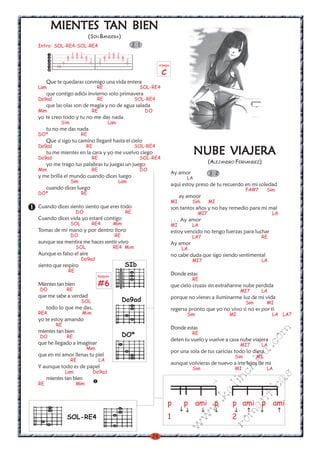 TAN
      MIENTES TAN BIEN
                               (SIN BANDERA)
Intro: SOL-RE4-SOL-RE4                                 2 1
                  7 8 7                  7 8 7
                8 8 8 8 8              8 8 8 8 8
                7       7 7          7 7       7 7
              9           9          9           9                 arpegio
         10
                                                                    C
     Que te quedaras conmigo una vida entera
Lam                               RE                     SOL-RE4
     que contigo adiós invierno solo primavera
Do9ad                             RE                   SOL-RE4
     que las olas son de magia y no de agua salada
Mim                             RE                           DO
yo te creo todo y tu no me das nada
              Sim                         Lam
     tu no me das nada
DO*                       RE
     Que si sigo tu camino llegaré hasta el cielo
Do9ad                      RE                          SOL-RE4

Do9ad
     tu me mientes en la cara y yo me vuelvo ciego
                                RE                       SOL-RE4
                                                                                         NUBE VIAJERA
     yo me trago tus palabras tu juegas un juego                                                (ALEJANDRO FERNANDEZ)
Mim                             RE                       DO
                                                                             Ay amor            3 2
y me brilla el mundo cuando dices luego                                             LA
                    Sim                         Lam
                                                                             aqui estoy preso de tu recuerdo en mi soledad
     cuando dices luego                                                                                         FA#7       Sim
DO*                       RE
                                                                                  ay amoor
                                                                             MI         Sim     MI
Cuando dices siento siento que eres todo                                     son tantos años y no hay remedio para mi mal
                     DO                           RE                                      MI7                               LA
Cuando dices vida yo estaré contigo                                          . . . Ay amor
                    SOL         RE4         Mim                              MI         LA
Tomas de mi mano y por dentro lloro                                          estoy vencido no tengo fuerzas para luchar
                    DO                      RE                                          LA7                            RE
aunque sea mentira me haces sentir vivo                                      Ay amor
                     SOL                    RE4 Mim                                LA
Aunque es falso el aire                                                      no cabe duda que sigo siendo sentimental
                          Do9ad                                                         MI7                            LA
siento que respiro                                SIb
                RE
                                  Rasgueo
                                                                             Donde estas
                                                                                        RE
Mientes tan bien                     #6                                      que cielo cruzas sin extrañarme nube perdida
DO              RE                                                                                           MI7       LA
que me sabe a verdad                                                         porque no vienes a iluminarme luz de mi vida
                          SOL                    Do9ad                                                          Sim        MI
     todo lo que me das,                                                     regersa pronto que yo no vivo si no es por ti
RE4                       Mim                                                       Sim                 MI                  LA LA7
yo te estoy amando
         RE
                                                                             Donde estas
mientes tan bien
                                                                                                                            m


                                                 DO*                                    RE
DO              RE
                                                                             deten tu vuelo y vuelve a casa nube viajera
                                                                                                                       co



que he llegado a imaginar                                                                                    MI7       LA
                           Mim
                                                                                                                   a.




                                                                             por una sola de tus caricias todo lo diera
que en mi amor llenas tu piel                                                                             Sim         MI
                                                                                                             it




                    RE               LA
                                                                             aunque volvieras de nuevo a irte lejos de mi
Y aunque todo es de papel
                                                                                                         ch




                                                                                        Sim               MI               LA
               Lam              Do9ad
                                                                                                                            s




     mientes tan bien
                                                                                                      in

                                                                                                                       ica




RE                   Mim
                                                                                                  al

                                                                                                                nt
                                                                                              .k




                                                                        p          p ami p               p ami p ami
                                                                                                          ma
                                                                                          w




                SOL-RE4                                                 1                                2
                                                                                        w

                                                                                                      ro
                                                                                  w




                                                              26
 