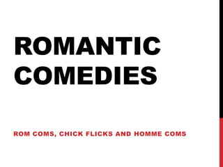 ROMANTIC 
COMEDIES 
ROM COMS, CHICK FLICKS AND HOMME COMS 
 