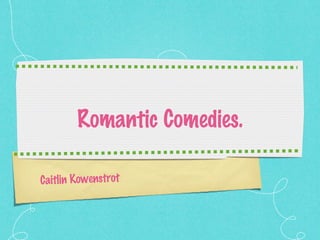 Romantic Comedies. Caitlin Kowenstrot 
