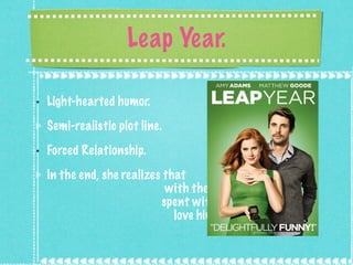 Leap Year. Light-hearted humor. Semi-realistic plot line. Forced Relationship. In the end, she realizes that  with the amount of time she  spent with him, she in fact did  love him. 