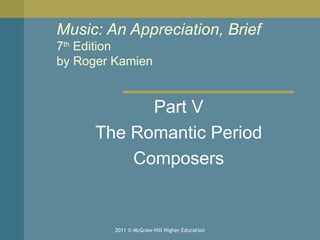Music: An Appreciation, Brief 7 th  Edition by Roger Kamien  Part V The Romantic Period Composers 2011 © McGraw-Hill Higher Education 