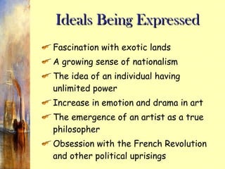 Ideals Being Expressed Fascination with exotic lands A growing sense of nationalism The idea of an individual having unlimited power Increase in emotion and drama in art The emergence of an artist as a true philosopher Obsession with the French Revolution and other political uprisings 