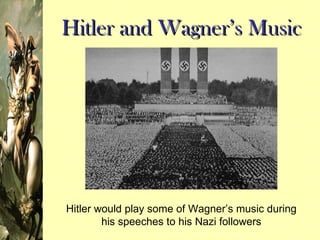 Hitler and Wagner’s Music Hitler would play some of Wagner’s music during his speeches to his Nazi followers 
