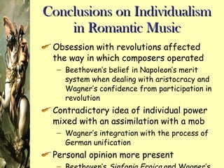 Conclusions on Individualism in Romantic Music Obsession with revolutions affected the way in which composers operated Beethoven’s belief in Napoleon’s merit system when dealing with aristocracy and Wagner’s confidence from participation in revolution Contradictory idea of individual power mixed with an assimilation with a mob Wagner’s integration with the process of German unification Personal opinion more present Beethoven’s  Sinfonia Eroica  and Wagner’s  Judenthum in der Musik  (Judaism in Music) 