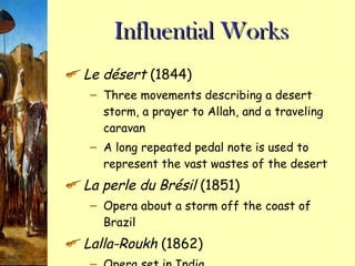 Influential Works Le d ésert  (1844) Three movements describing a desert storm, a prayer to Allah, and a traveling caravan A long repeated pedal note is used to represent the vast wastes of the desert La perle du Brésil  (1851) Opera about a storm off the coast of Brazil Lalla-Roukh  (1862) Opera set in India 