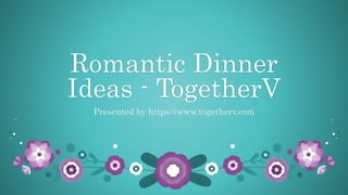 Romantic Dinner
Ideas - TogetherV
Presented by https://www.togetherv.com
 
