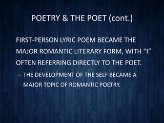 POETRY & THE POET (cont.)

FIRST-PERSON LYRIC POEM BECAME THE
MAJOR ROMANTIC LITERARY FORM, WITH “I”
OFTEN REFERRING DIRECTLY TO THE POET.
– THE DEVELOPMENT OF THE SELF BECAME A
  MAJOR TOPIC OF ROMANTIC POETRY.
 