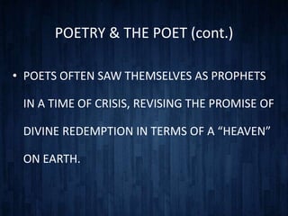 POETRY & THE POET (cont.)

• POETS OFTEN SAW THEMSELVES AS PROPHETS

 IN A TIME OF CRISIS, REVISING THE PROMISE OF

 DIVINE REDEMPTION IN TERMS OF A “HEAVEN”

 ON EARTH.
 