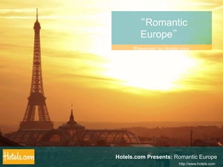 “Romantic Europe” Presented by Hotels.com Hotels.com Presents: Romantic Europe http://www.hotels.com 