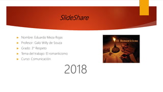 SlideShare
 Nombre: Eduardo Meza Rojas
 Profesor: Galo Willy de Souza
 Grado: 3° Respeto
 Tema del trabajo: El romanticismo
 Curso: Comunicación
2018
 