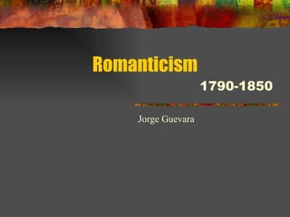 Romanticism 1790-1850 Jorge Guevara 