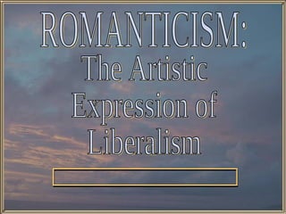 The Artistic  Expression of Liberalism ROMANTICISM: 