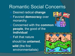 Romantic Social Concerns
 Desired radical change
 Favored democracy over
  monarchy
 Concerned with the common
  people, the good of the
  individual
 Felt that nature
 should be untamed,
 wild (the first
  environmentalists)
 