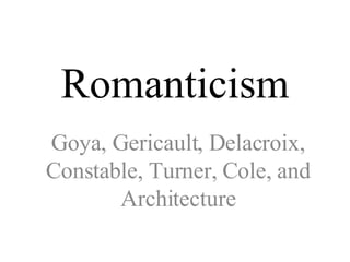 Romanticism Goya, Gericault, Delacroix, Constable, Turner, Cole, and Architecture 