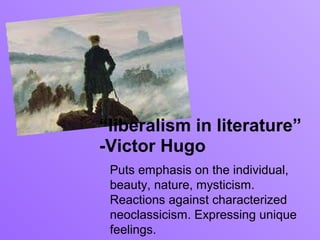 “liberalism in literature”
-Victor Hugo
 Puts emphasis on the individual,
 beauty, nature, mysticism.
 Reactions against characterized
 neoclassicism. Expressing unique
 feelings.
 