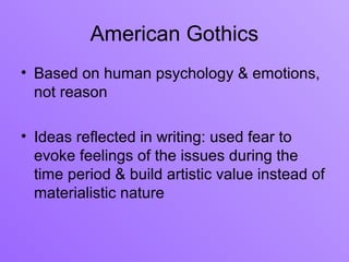 American Gothics
• Based on human psychology & emotions,
  not reason

• Ideas reflected in writing: used fear to
  evoke feelings of the issues during the
  time period & build artistic value instead of
  materialistic nature
 