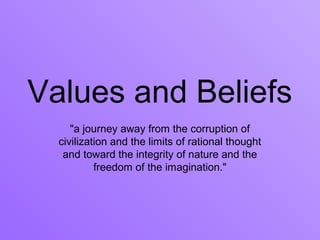 Values and Beliefs
     "a journey away from the corruption of
  civilization and the limits of rational thought
   and toward the integrity of nature and the
           freedom of the imagination."
 