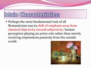  Perhaps the most fundamental trait of all
 Romanticism was its shift of emphasis away from
 classical objectivity toward subjectivity: human
 perception playing an active role rather than merely
 receiving impressions passively from the outside
 world.
 