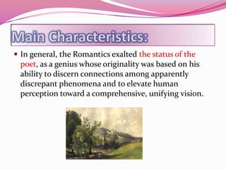 In general, the Romantics exalted the status of the
 poet, as a genius whose originality was based on his
 ability to discern connections among apparently
 discrepant phenomena and to elevate human
 perception toward a comprehensive, unifying vision.
 