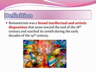  Romanticism was a broad intellectual and artistic
 disposition that arose toward the end of the 18th
 century and reached its zenith during the early
 decades of the 19th century.
 