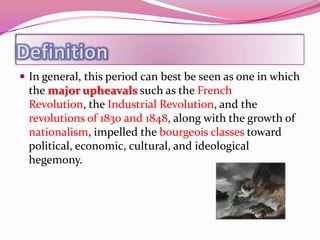  In general, this period can best be seen as one in which
 the major upheavals such as the French
 Revolution, the Industrial Revolution, and the
 revolutions of 1830 and 1848, along with the growth of
 nationalism, impelled the bourgeois classes toward
 political, economic, cultural, and ideological
 hegemony.
 